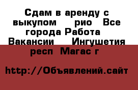 Сдам в аренду с выкупом kia рио - Все города Работа » Вакансии   . Ингушетия респ.,Магас г.